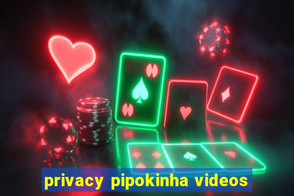 privacy pipokinha videos